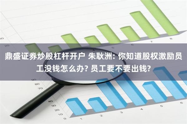 鼎盛证券炒股杠杆开户 朱耿洲: 你知道股权激励员工没钱怎么办? 员工要不要出钱?