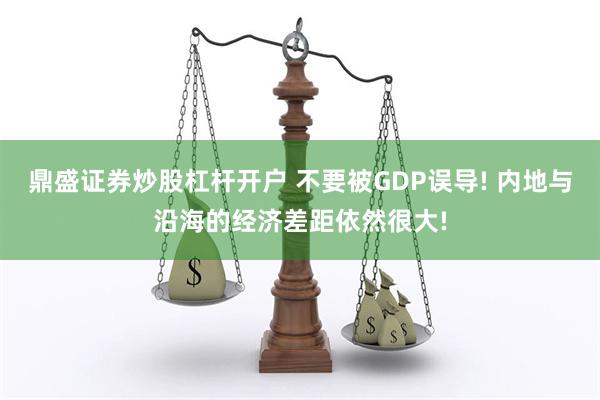 鼎盛证券炒股杠杆开户 不要被GDP误导! 内地与沿海的经济差距依然很大!