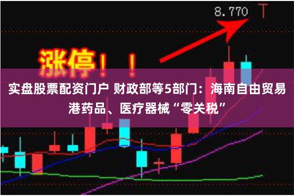 实盘股票配资门户 财政部等5部门：海南自由贸易港药品、医疗器械“零关税”