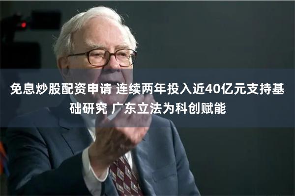 免息炒股配资申请 连续两年投入近40亿元支持基础研究 广东立法为科创赋能