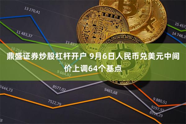 鼎盛证券炒股杠杆开户 9月6日人民币兑美元中间价上调64个基点