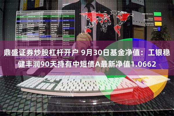 鼎盛证券炒股杠杆开户 9月30日基金净值：工银稳健丰润90天持有中短债A最新净值1.0662