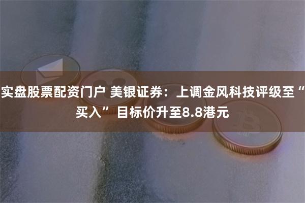 实盘股票配资门户 美银证券：上调金风科技评级至“买入” 目标价升至8.8港元