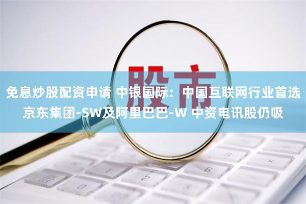 免息炒股配资申请 中银国际：中国互联网行业首选京东集团-SW及阿里巴巴-W 中资电讯股仍吸