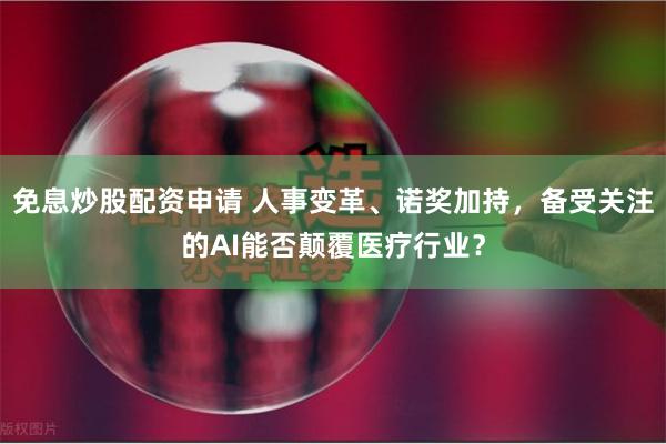 免息炒股配资申请 人事变革、诺奖加持，备受关注的AI能否颠覆医疗行业？