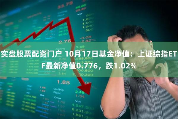 实盘股票配资门户 10月17日基金净值：上证综指ETF最新净值0.776，跌1.02%