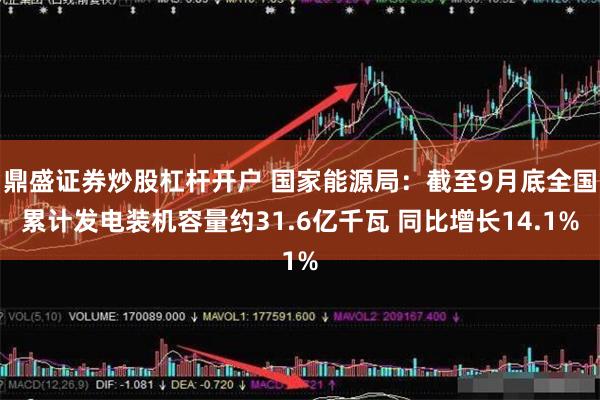 鼎盛证券炒股杠杆开户 国家能源局：截至9月底全国累计发电装机容量约31.6亿千瓦 同比增长14.1%