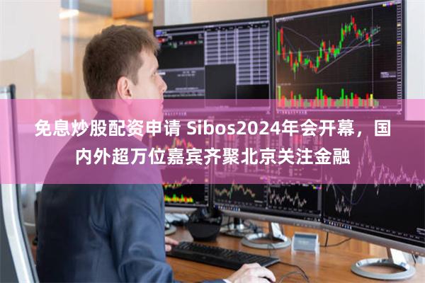 免息炒股配资申请 Sibos2024年会开幕，国内外超万位嘉宾齐聚北京关注金融