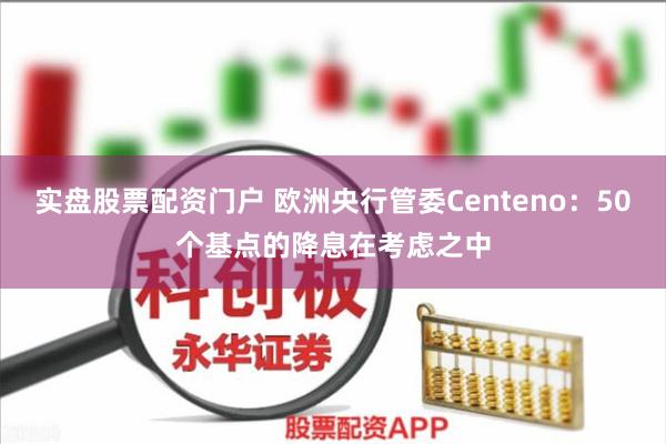 实盘股票配资门户 欧洲央行管委Centeno：50个基点的降息在考虑之中