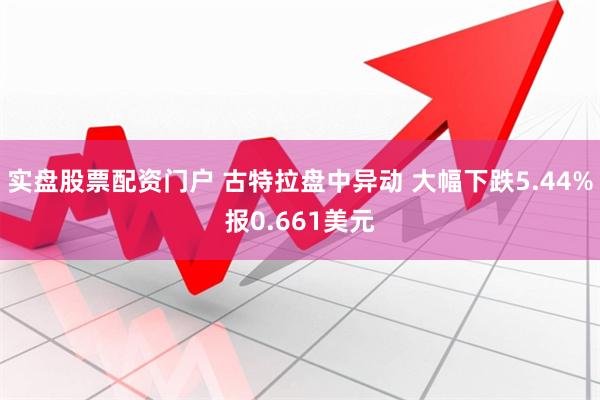 实盘股票配资门户 古特拉盘中异动 大幅下跌5.44%报0.661美元