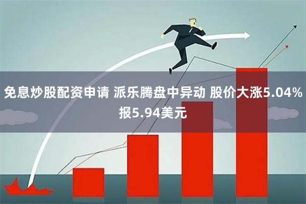 免息炒股配资申请 派乐腾盘中异动 股价大涨5.04%报5.94美元