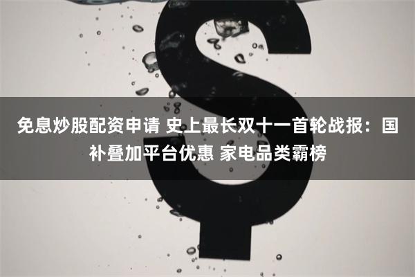 免息炒股配资申请 史上最长双十一首轮战报：国补叠加平台优惠 家电品类霸榜