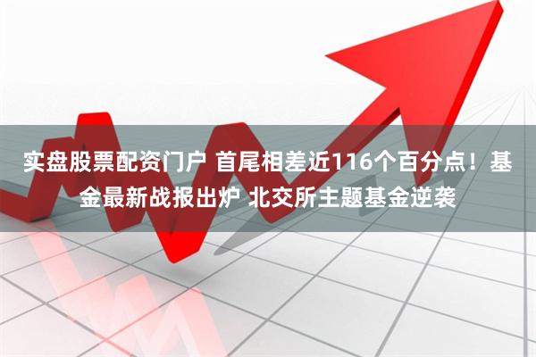 实盘股票配资门户 首尾相差近116个百分点！基金最新战报出炉 北交所主题基金逆袭