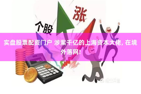 实盘股票配资门户 涉案千亿的上海资本大佬, 在境外落网!