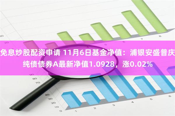 免息炒股配资申请 11月6日基金净值：浦银安盛普庆纯债债券A最新净值1.0928，涨0.02%