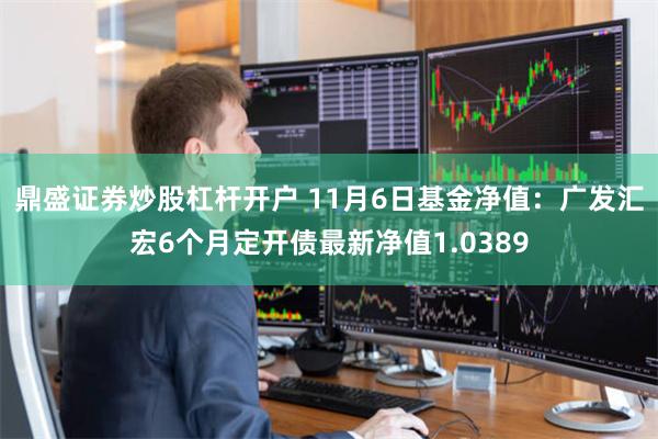 鼎盛证券炒股杠杆开户 11月6日基金净值：广发汇宏6个月定开债最新净值1.0389