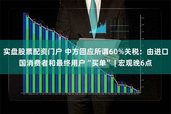 实盘股票配资门户 中方回应所谓60%关税：由进口国消费者和最终用户“买单” | 宏观晚6点