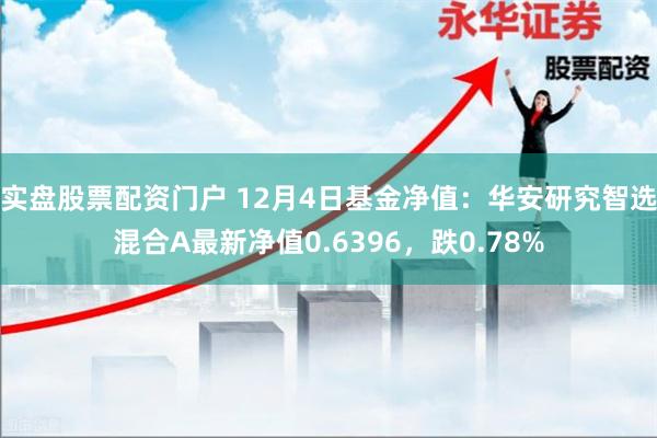 实盘股票配资门户 12月4日基金净值：华安研究智选混合A最新净值0.6396，跌0.78%