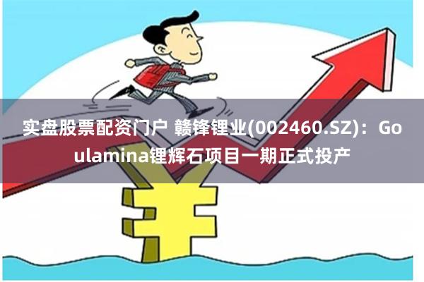 实盘股票配资门户 赣锋锂业(002460.SZ)：Goulamina锂辉石项目一期正式投产