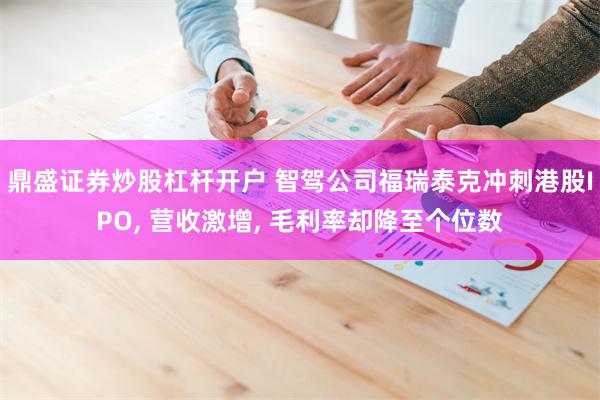 鼎盛证券炒股杠杆开户 智驾公司福瑞泰克冲刺港股IPO, 营收激增, 毛利率却降至个位数